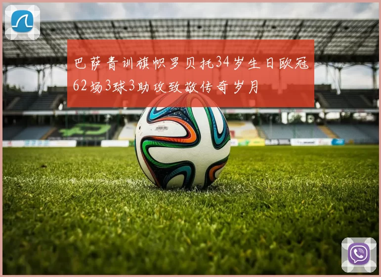 巴萨青训旗帜罗贝托34岁生日欧冠62场3球3助攻致敬传奇岁月